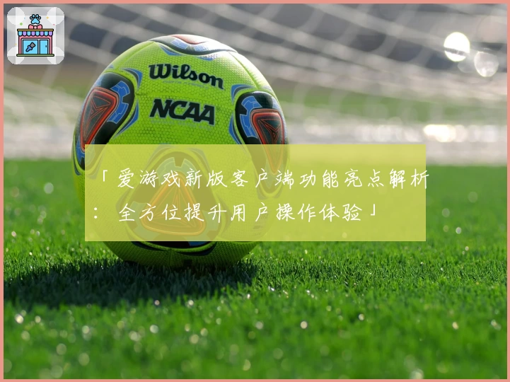 「爱游戏新版客户端功能亮点解析：全方位提升用户操作体验」