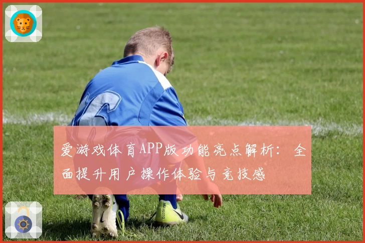 爱游戏体育APP版功能亮点解析：全面提升用户操作体验与竞技感