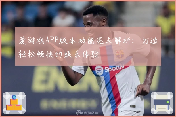 爱游戏APP版本功能亮点解析：打造轻松畅快的娱乐体验