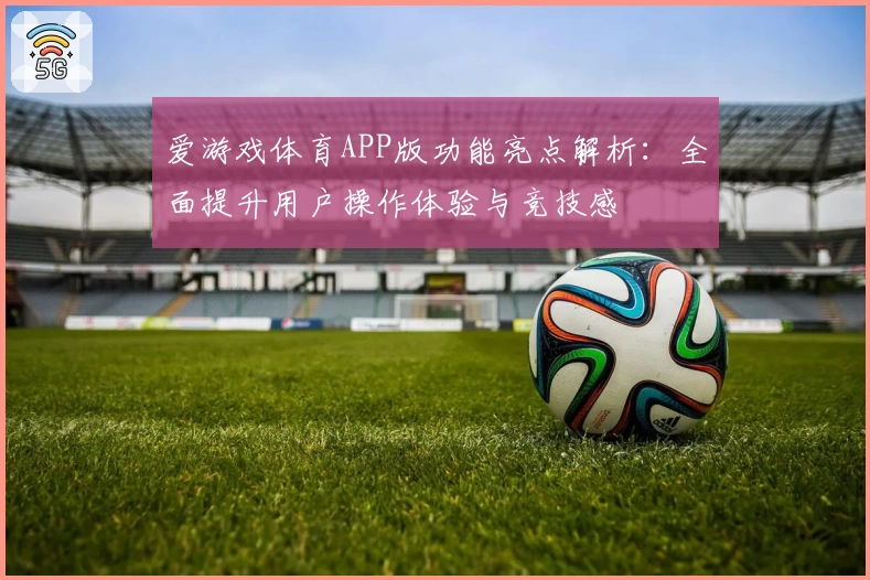 爱游戏体育APP版功能亮点解析：全面提升用户操作体验与竞技感