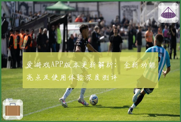 爱游戏APP版本更新解析：全新功能亮点及使用体验深度测评