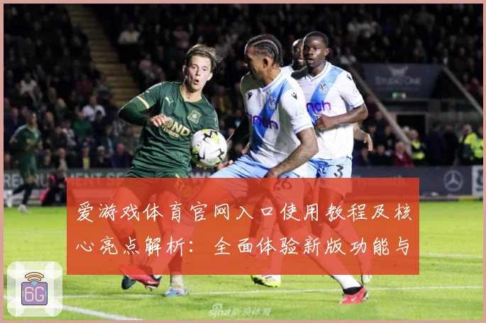 爱游戏体育官网入口使用教程及核心亮点解析：全面体验新版功能与用户评价