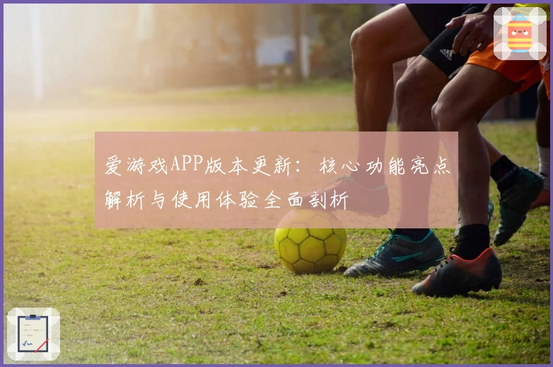 爱游戏APP版本更新：核心功能亮点解析与使用体验全面剖析