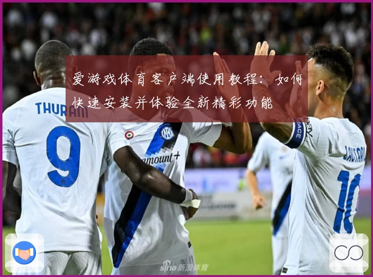 爱游戏体育客户端使用教程：如何快速安装并体验全新精彩功能