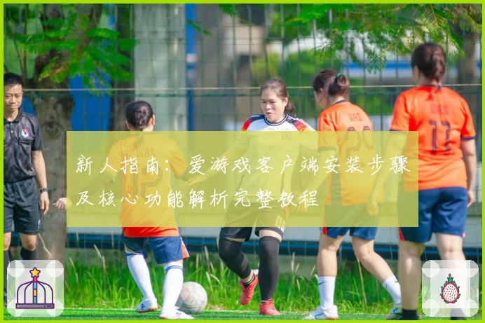 新人指南：爱游戏客户端安装步骤及核心功能解析完整教程