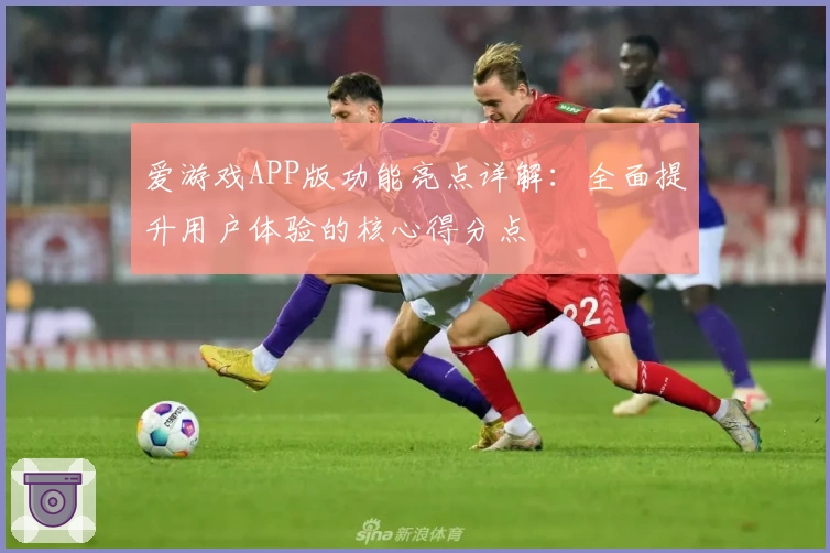 爱游戏APP版功能亮点详解：全面提升用户体验的核心得分点