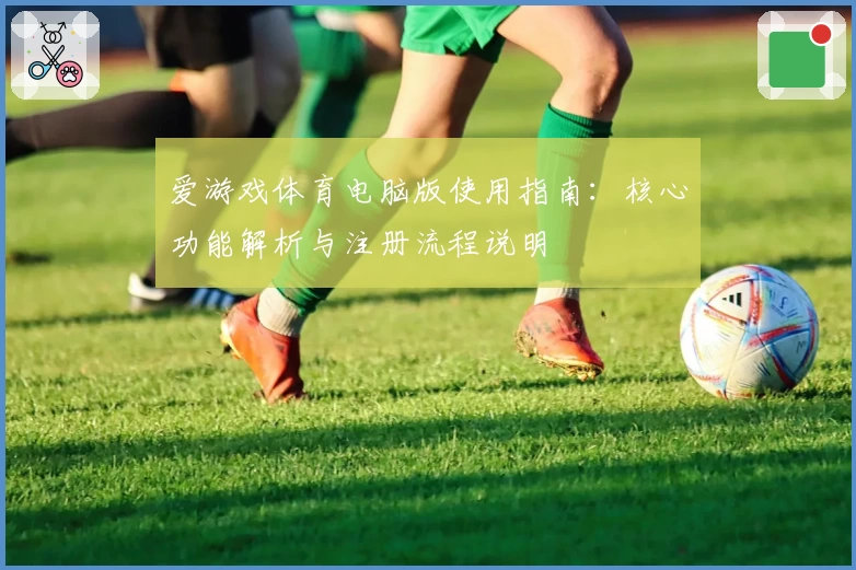 爱游戏体育电脑版使用指南：核心功能解析与注册流程说明