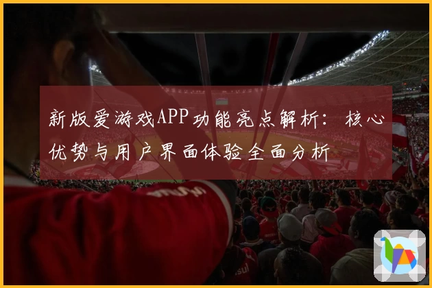 新版爱游戏APP功能亮点解析：核心优势与用户界面体验全面分析