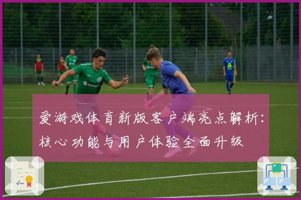 爱游戏体育新版客户端亮点解析：核心功能与用户体验全面升级