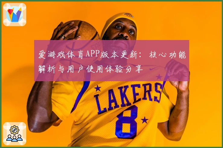 爱游戏体育APP版本更新：核心功能解析与用户使用体验分享