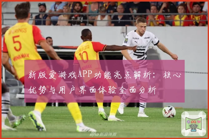 新版爱游戏APP功能亮点解析：核心优势与用户界面体验全面分析