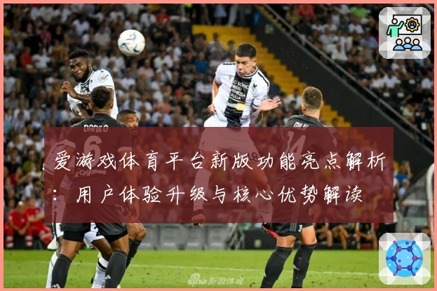 爱游戏体育平台新版功能亮点解析：用户体验升级与核心优势解读