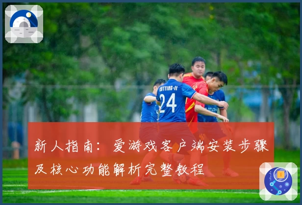 新人指南：爱游戏客户端安装步骤及核心功能解析完整教程