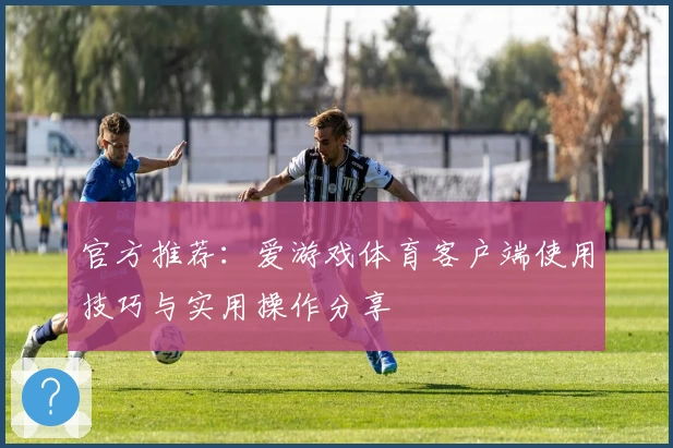 官方推荐：爱游戏体育客户端使用技巧与实用操作分享