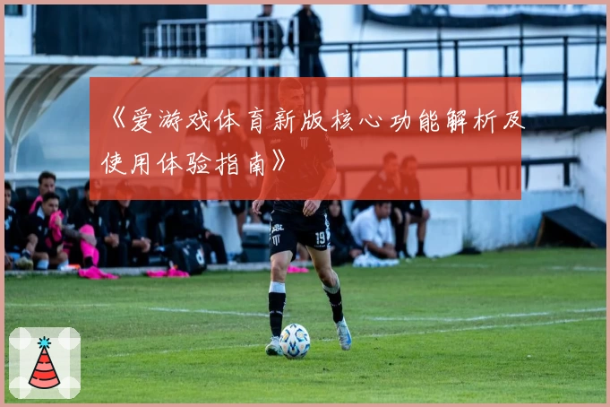 《爱游戏体育新版核心功能解析及使用体验指南》