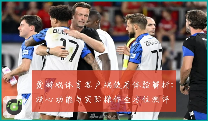 爱游戏体育客户端使用体验解析：核心功能与实际操作全方位测评