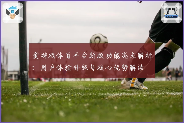 爱游戏体育平台新版功能亮点解析：用户体验升级与核心优势解读