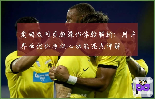 爱游戏网页版操作体验解析：用户界面优化与核心功能亮点详解