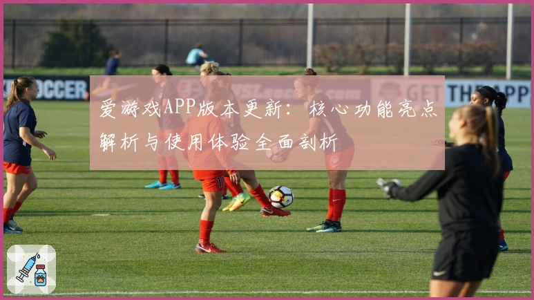 爱游戏APP版本更新：核心功能亮点解析与使用体验全面剖析