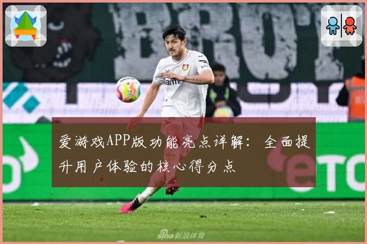 爱游戏APP版功能亮点详解：全面提升用户体验的核心得分点