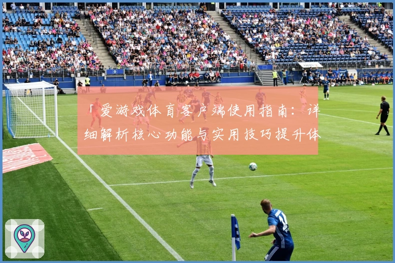 「爱游戏体育客户端使用指南：详细解析核心功能与实用技巧提升体验」