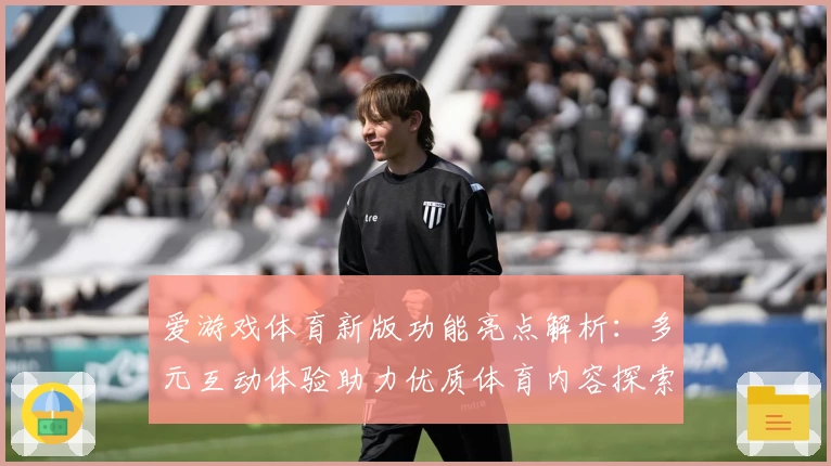 爱游戏体育新版功能亮点解析：多元互动体验助力优质体育内容探索
